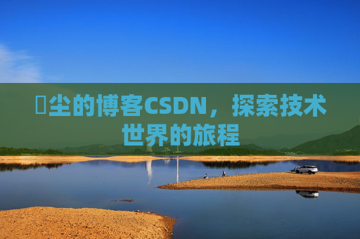 玦尘的博客CSDN，探索技术世界的旅程