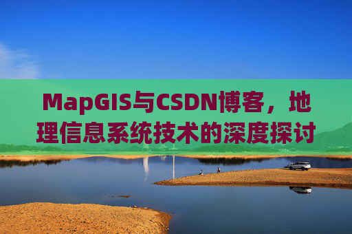 MapGIS与CSDN博客,地理信息系统技术的深度探讨